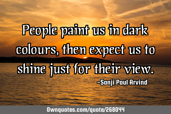 People paint us in dark colours, then expect us to shine just for their