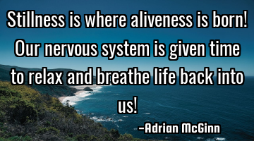 Stillness is where aliveness is born! Our nervous system is given time to relax and breathe life
