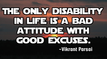 The only disability in life is a bad attitude with good excuses.
