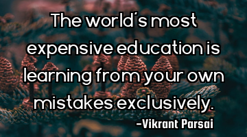 The worldâs most expensive education is learning from your own mistakes exclusively.