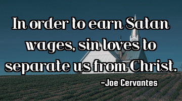 In order to earn Satan wages,sin loves to separate us from Christ.