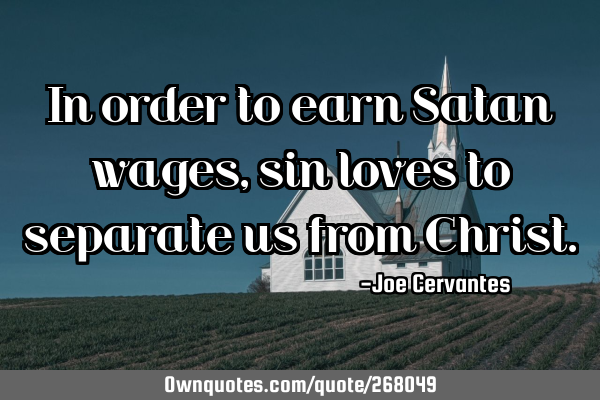 In order to earn Satan wages,sin loves to separate us from C