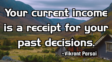 Your current income is a receipt for your past decisions.