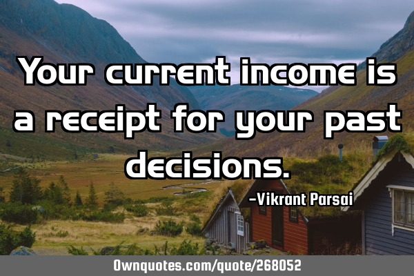Your current income is a receipt for your past