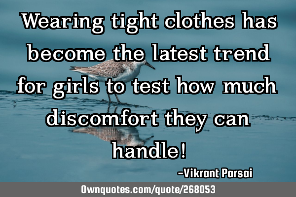 Wearing tight clothes has become the latest trend for girls to test how much discomfort they can