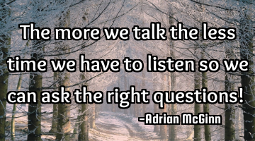 The more we talk the less time we have to listen so we can ask the right questions! 