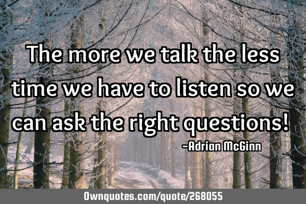 The more we talk the less time we have to listen so we can ask the right questions!  ﻿
