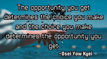 The opportunity you get determines the choice you make and the choice you make determines the