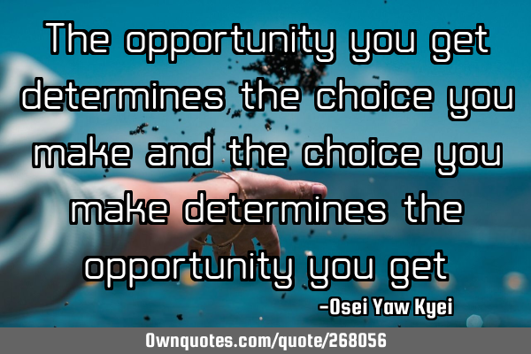 The opportunity you get determines the choice you make and the choice you make determines the