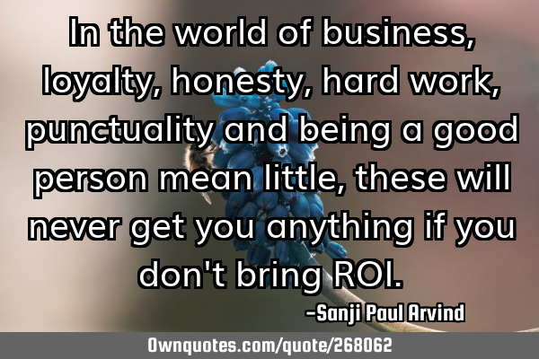 In the world of business,
loyalty, honesty, hard work, punctuality
and being a good person mean