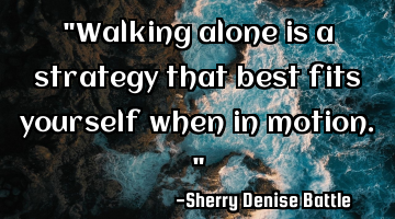 "Walking alone is a strategy that best fits yourself when in motion."