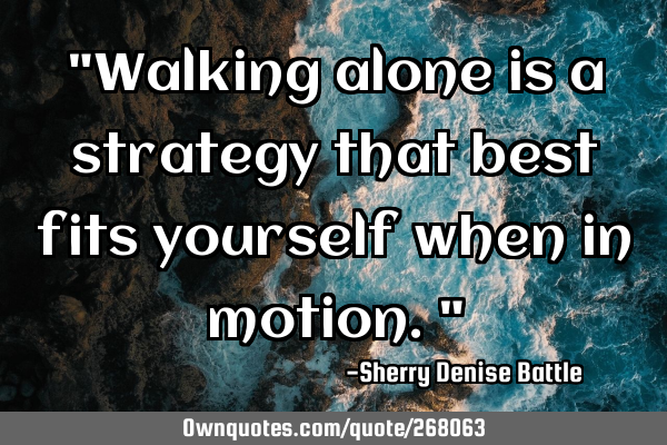 "Walking alone is a strategy that best fits yourself when in motion."