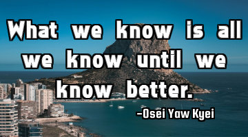 What we know is all we know until we know better.