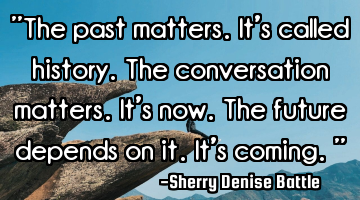"The past matters. It