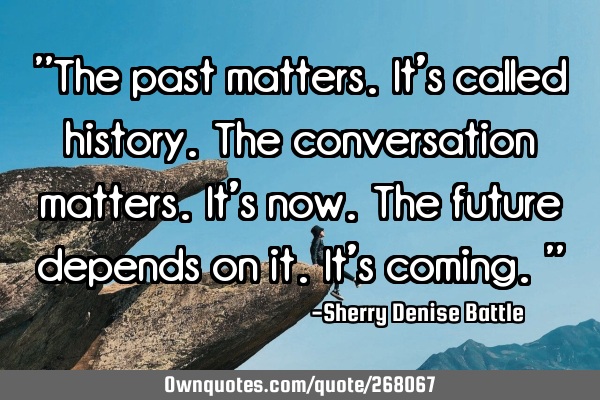 "The past matters. It