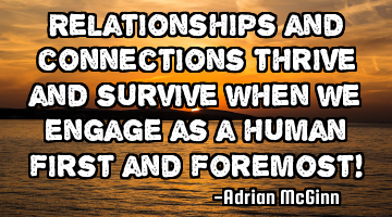 Relationships and connections thrive and survive when we engage as a human first and foremost!
