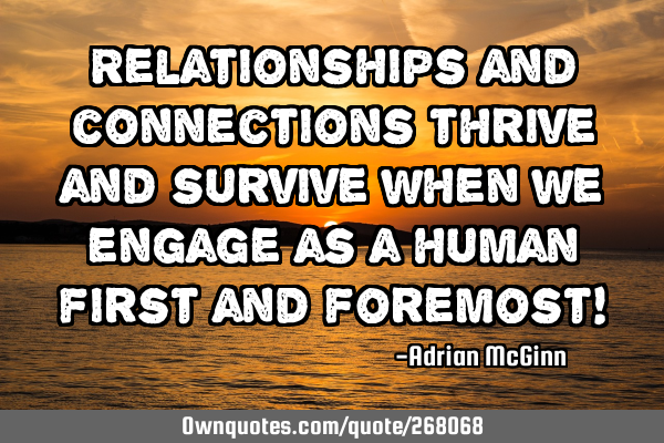 Relationships and connections thrive and survive when we engage as a human first and foremost!