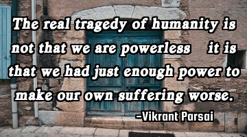 The real tragedy of humanity is not that we are powerless—it is that we had just enough power to