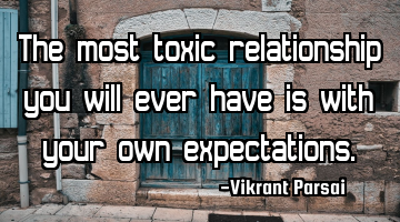 The most toxic relationship you will ever have is with your own expectations.