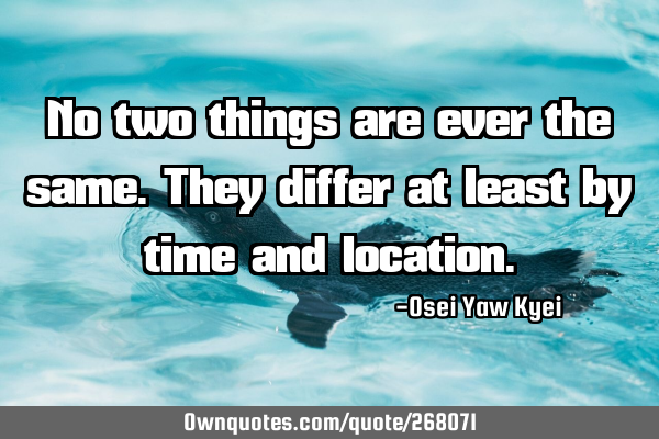No two things are ever the same. They differ at least by time and