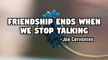 Friendship ends when we stop talking