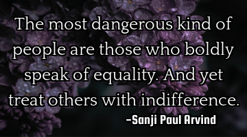 The most dangerous kind of people are those who boldly speak of equality. And yet treat others with