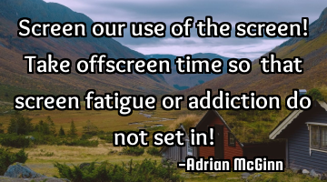 Screen our use of the screen! Take offscreen time so ﻿that screen fatigue or addiction do not set
