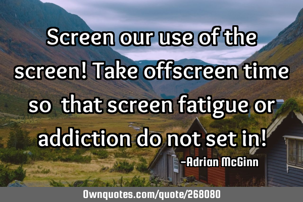 Screen our use of the screen! Take offscreen time so that screen fatigue or addiction do not set