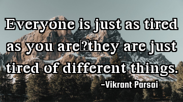 Everyone is just as tired as you areâthey are just tired of different things.