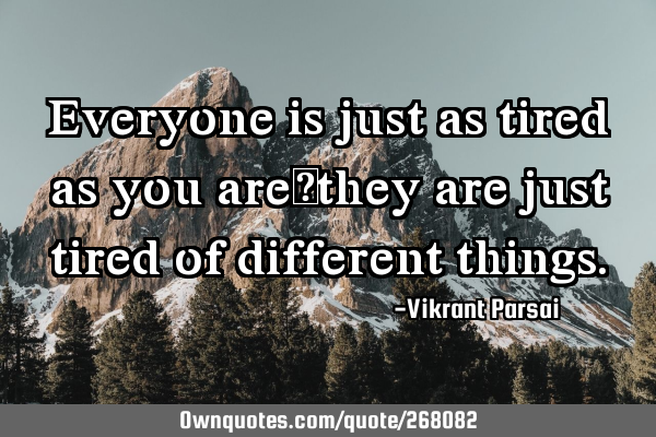Everyone is just as tired as you are—they are just tired of different