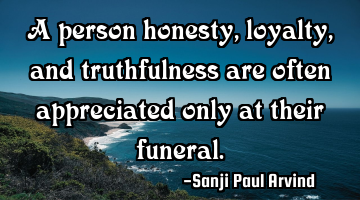 A person honesty, loyalty, and truthfulness are often appreciated only at their funeral.