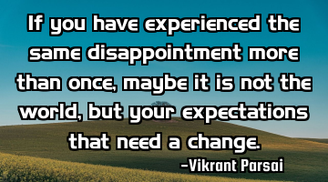 If you have experienced the same disappointment more than once, maybe it is not the world, but your