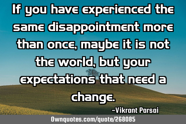 If you have experienced the same disappointment more than once, maybe it is not the world, but your