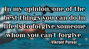 In my opinion, one of the best things you can do in life is to forgive someone whom you canât