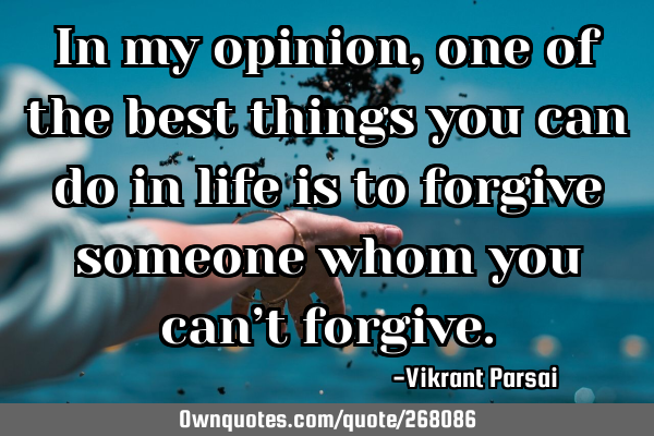 In my opinion, one of the best things you can do in life is to forgive someone whom you can’t