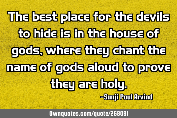 The best place for the devils to hide is in the house of gods, where they chant the name of gods
