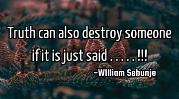 Truth can also destroy someone if it is just said .....!!!