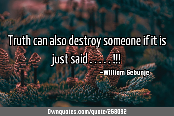 Truth can also destroy someone if it is just said .....!!!