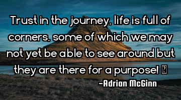 Trust in the journey, life is full of corners, some of which  we may not yet be able to see around
