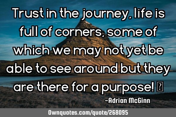 Trust in the journey, life is full of corners, some of which we may not yet be able to see around