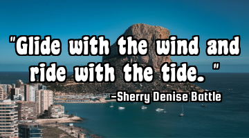 "Glide with the wind and ride with the tide."