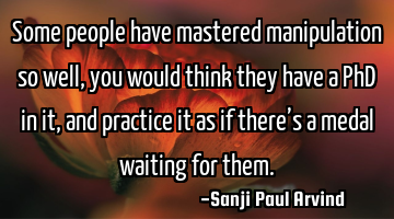Some people have mastered manipulation so well, you would think they have a PhD in it, and practice