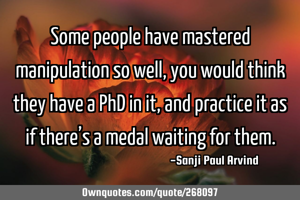 Some people have mastered manipulation so well, you would think they have a PhD in it, and practice