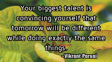 Your biggest talent is convincing yourself that tomorrow will be different while doing exactly the