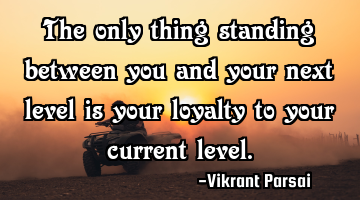 The only thing standing between you and your next level is your loyalty to your current level.