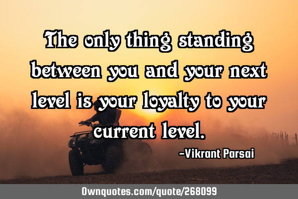 The only thing standing between you and your next level is your loyalty to your current