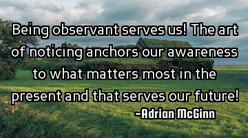 Being observant serves us! The art of noticing anchors our awareness to what matters most in the