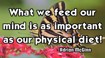 What we feed our mind is as important as our physical diet!
