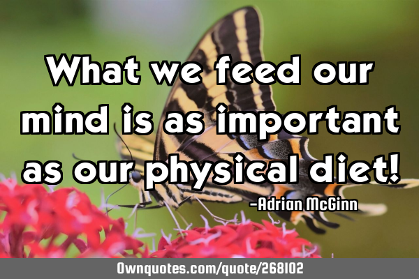 What we feed our mind is as important as our physical diet!