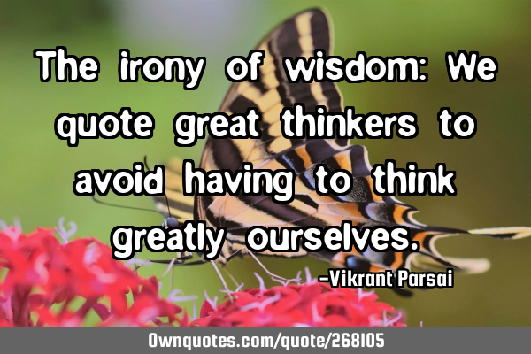 The irony of wisdom: We quote great thinkers to avoid having to think greatly